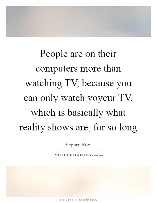 People are on their computers more than watching TV, because you can only watch voyeur TV, which is basically what reality shows are, for so long Picture Quote #1