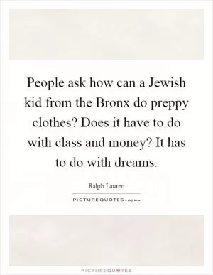 People ask how can a Jewish kid from the Bronx do preppy clothes? Does it have to do with class and money? It has to do with dreams Picture Quote #1