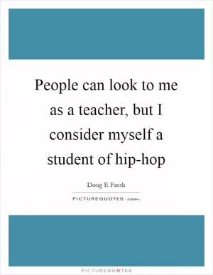 People can look to me as a teacher, but I consider myself a student of hip-hop Picture Quote #1