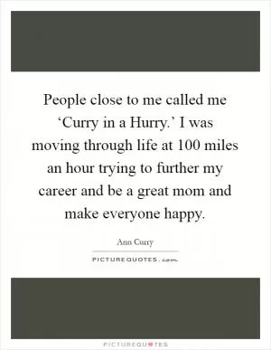 People close to me called me ‘Curry in a Hurry.’ I was moving through life at 100 miles an hour trying to further my career and be a great mom and make everyone happy Picture Quote #1