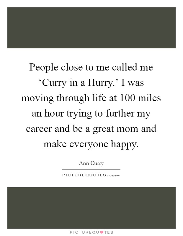 People close to me called me ‘Curry in a Hurry.' I was moving through life at 100 miles an hour trying to further my career and be a great mom and make everyone happy Picture Quote #1