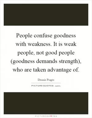 People confuse goodness with weakness. It is weak people, not good people (goodness demands strength), who are taken advantage of Picture Quote #1