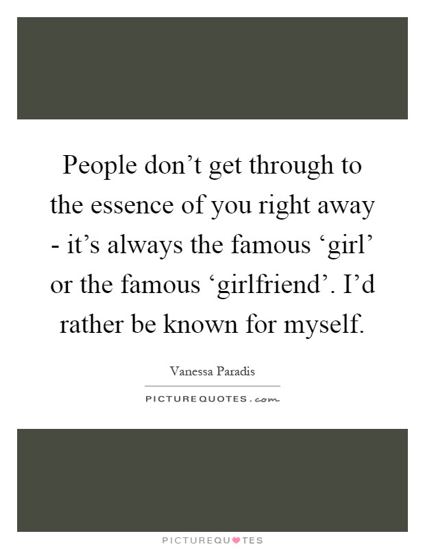 People don't get through to the essence of you right away - it's always the famous ‘girl' or the famous ‘girlfriend'. I'd rather be known for myself Picture Quote #1