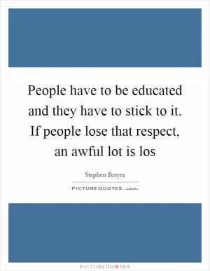 People have to be educated and they have to stick to it. If people lose that respect, an awful lot is los Picture Quote #1