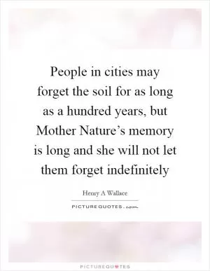 People in cities may forget the soil for as long as a hundred years, but Mother Nature’s memory is long and she will not let them forget indefinitely Picture Quote #1