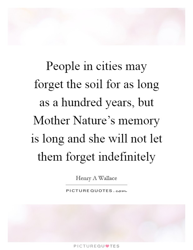 People in cities may forget the soil for as long as a hundred years, but Mother Nature's memory is long and she will not let them forget indefinitely Picture Quote #1