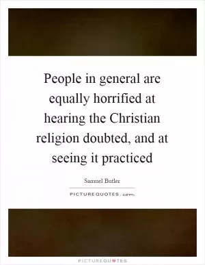 People in general are equally horrified at hearing the Christian religion doubted, and at seeing it practiced Picture Quote #1