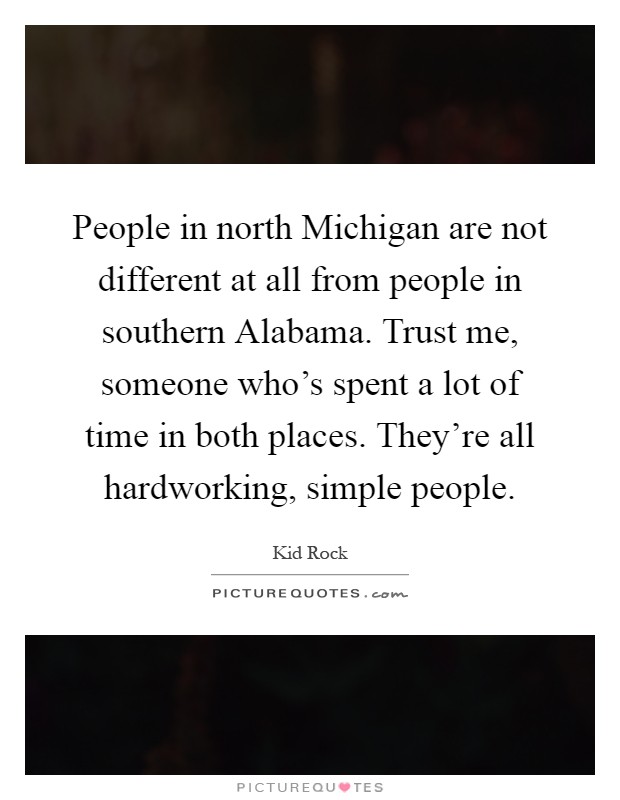 People in north Michigan are not different at all from people in southern Alabama. Trust me, someone who's spent a lot of time in both places. They're all hardworking, simple people Picture Quote #1