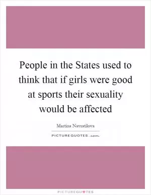 People in the States used to think that if girls were good at sports their sexuality would be affected Picture Quote #1