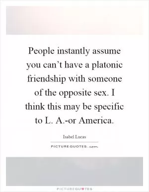 People instantly assume you can’t have a platonic friendship with someone of the opposite sex. I think this may be specific to L. A.-or America Picture Quote #1