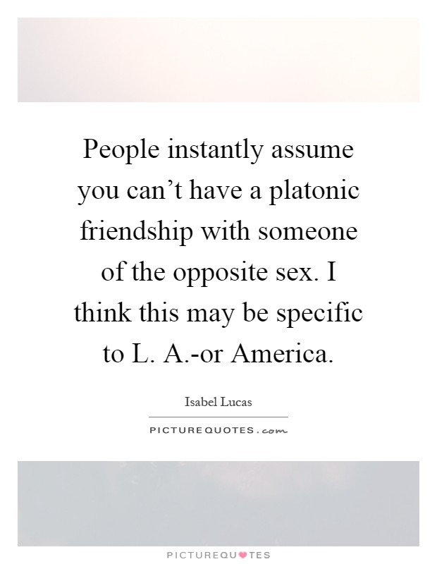 People instantly assume you can't have a platonic friendship with someone of the opposite sex. I think this may be specific to L. A.-or America Picture Quote #1