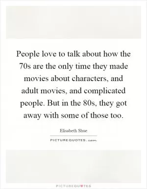 People love to talk about how the  70s are the only time they made movies about characters, and adult movies, and complicated people. But in the  80s, they got away with some of those too Picture Quote #1