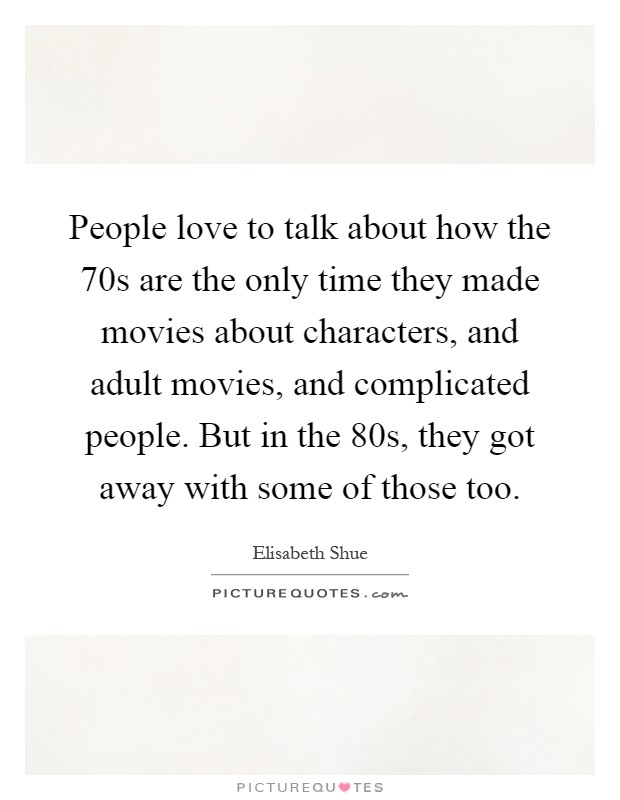 People love to talk about how the  70s are the only time they made movies about characters, and adult movies, and complicated people. But in the  80s, they got away with some of those too Picture Quote #1