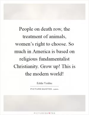 People on death row, the treatment of animals, women’s right to choose. So much in America is based on religious fundamentalist Christianity. Grow up! This is the modern world! Picture Quote #1
