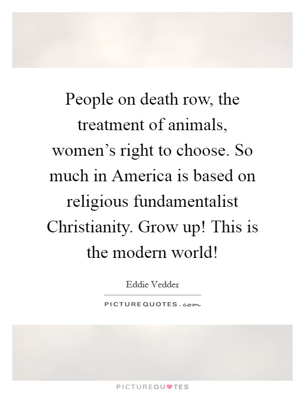 People on death row, the treatment of animals, women's right to choose. So much in America is based on religious fundamentalist Christianity. Grow up! This is the modern world! Picture Quote #1