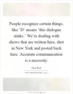 People recognize certain things, like ‘D’ means ‘this dialogue stinks.’ We’re dealing with shows that are written here, shot in New York and posted back here. Accurate communication is a necessity Picture Quote #1