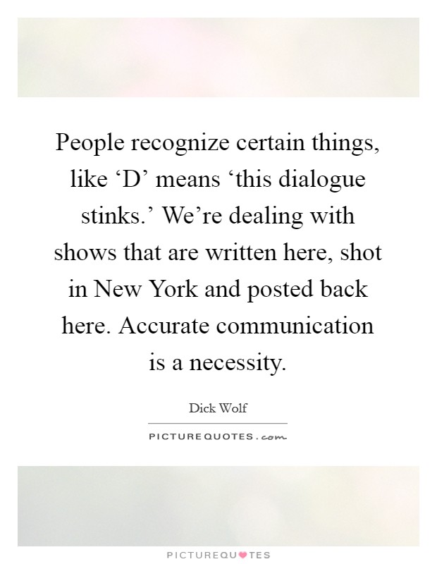 People recognize certain things, like ‘D' means ‘this dialogue stinks.' We're dealing with shows that are written here, shot in New York and posted back here. Accurate communication is a necessity Picture Quote #1