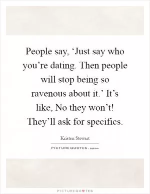 People say, ‘Just say who you’re dating. Then people will stop being so ravenous about it.’ It’s like, No they won’t! They’ll ask for specifics Picture Quote #1