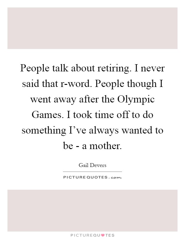People talk about retiring. I never said that r-word. People though I went away after the Olympic Games. I took time off to do something I've always wanted to be - a mother Picture Quote #1
