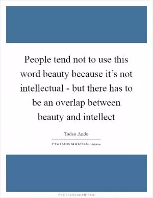 People tend not to use this word beauty because it’s not intellectual - but there has to be an overlap between beauty and intellect Picture Quote #1