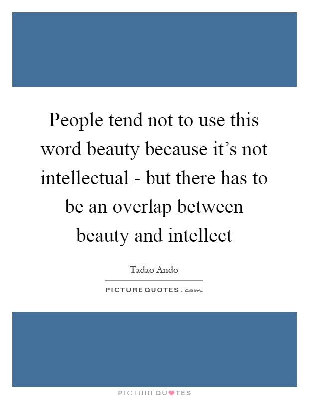 People tend not to use this word beauty because it's not intellectual - but there has to be an overlap between beauty and intellect Picture Quote #1