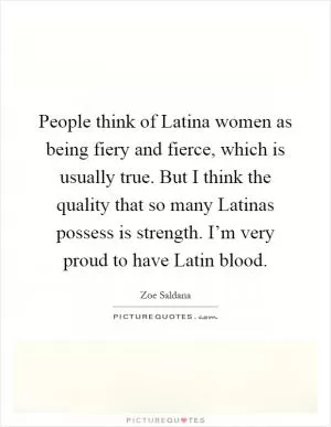 People think of Latina women as being fiery and fierce, which is usually true. But I think the quality that so many Latinas possess is strength. I’m very proud to have Latin blood Picture Quote #1