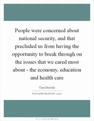 People were concerned about national security, and that precluded us from having the opportunity to break through on the issues that we cared most about - the economy, education and health care Picture Quote #1