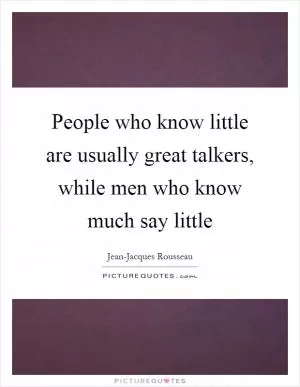People who know little are usually great talkers, while men who know much say little Picture Quote #1