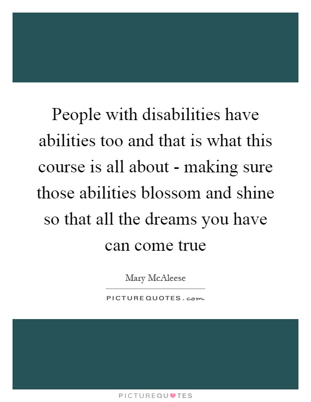 People with disabilities have abilities too and that is what this course is all about - making sure those abilities blossom and shine so that all the dreams you have can come true Picture Quote #1
