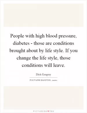 People with high blood pressure, diabetes - those are conditions brought about by life style. If you change the life style, those conditions will leave Picture Quote #1