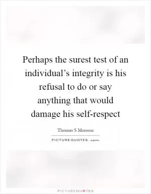 Perhaps the surest test of an individual’s integrity is his refusal to do or say anything that would damage his self-respect Picture Quote #1