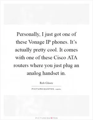 Personally, I just got one of these Vonage IP phones. It’s actually pretty cool. It comes with one of these Cisco ATA routers where you just plug an analog handset in Picture Quote #1
