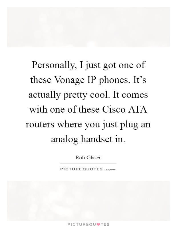 Personally, I just got one of these Vonage IP phones. It's actually pretty cool. It comes with one of these Cisco ATA routers where you just plug an analog handset in Picture Quote #1