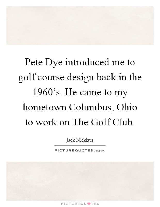 Pete Dye introduced me to golf course design back in the 1960's. He came to my hometown Columbus, Ohio to work on The Golf Club Picture Quote #1