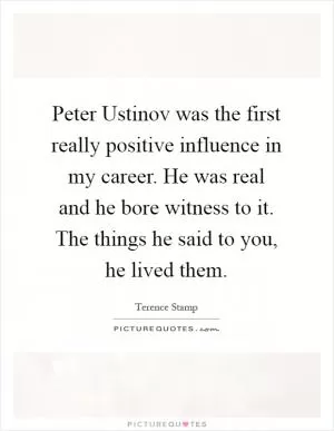 Peter Ustinov was the first really positive influence in my career. He was real and he bore witness to it. The things he said to you, he lived them Picture Quote #1