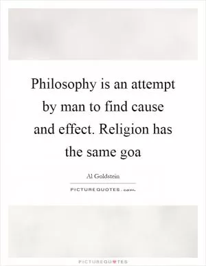 Philosophy is an attempt by man to find cause and effect. Religion has the same goa Picture Quote #1