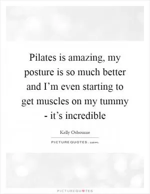 Pilates is amazing, my posture is so much better and I’m even starting to get muscles on my tummy - it’s incredible Picture Quote #1