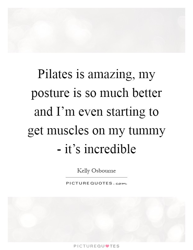 Pilates is amazing, my posture is so much better and I'm even starting to get muscles on my tummy - it's incredible Picture Quote #1