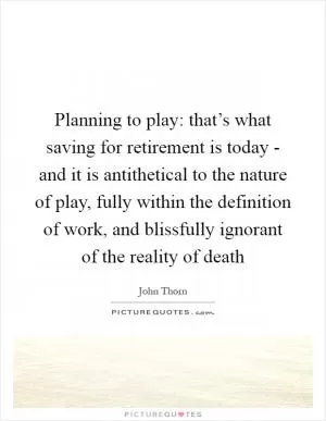 Planning to play: that’s what saving for retirement is today - and it is antithetical to the nature of play, fully within the definition of work, and blissfully ignorant of the reality of death Picture Quote #1