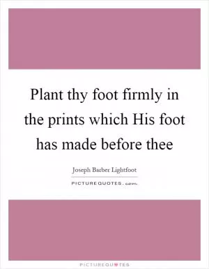 Plant thy foot firmly in the prints which His foot has made before thee Picture Quote #1