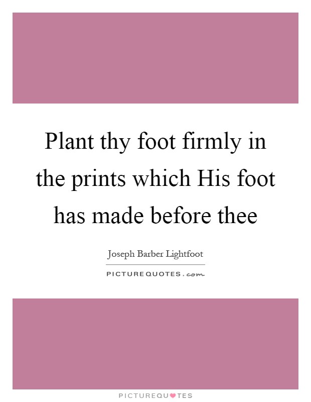 Plant thy foot firmly in the prints which His foot has made before thee Picture Quote #1