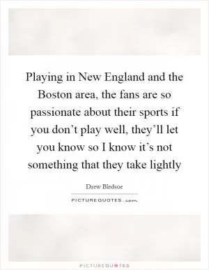 Playing in New England and the Boston area, the fans are so passionate about their sports if you don’t play well, they’ll let you know so I know it’s not something that they take lightly Picture Quote #1