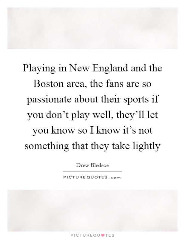 Playing in New England and the Boston area, the fans are so passionate about their sports if you don't play well, they'll let you know so I know it's not something that they take lightly Picture Quote #1