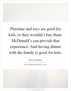 Playtime and toys are good for kids, or they wouldn’t buy them. McDonald’s can provide that experience. And having dinner with the family is good for kids Picture Quote #1