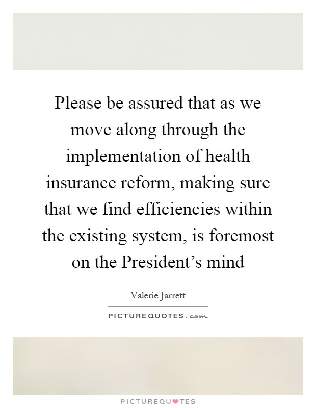 Please be assured that as we move along through the implementation of health insurance reform, making sure that we find efficiencies within the existing system, is foremost on the President's mind Picture Quote #1