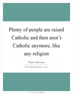 Plenty of people are raised Catholic and then aren’t Catholic anymore, like any religion Picture Quote #1