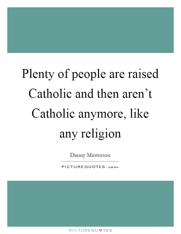 Plenty of people are raised Catholic and then aren't Catholic anymore, like any religion Picture Quote #1