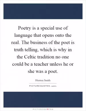 Poetry is a special use of language that opens onto the real. The business of the poet is truth telling, which is why in the Celtic tradition no one could be a teacher unless he or she was a poet Picture Quote #1