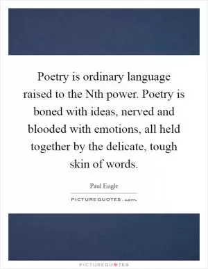 Poetry is ordinary language raised to the Nth power. Poetry is boned with ideas, nerved and blooded with emotions, all held together by the delicate, tough skin of words Picture Quote #1