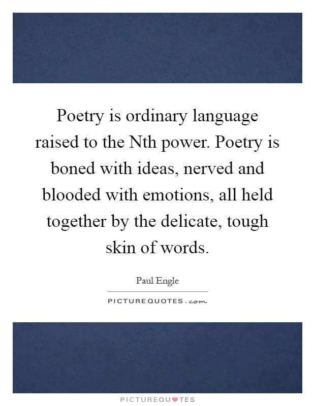 Poetry is ordinary language raised to the Nth power. Poetry is boned with ideas, nerved and blooded with emotions, all held together by the delicate, tough skin of words Picture Quote #1